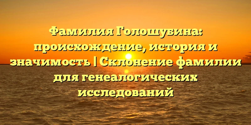 Фамилия Голошубина: происхождение, история и значимость | Склонение фамилии для генеалогических исследований Фамилия Голошубина: происхождение, история и значимость | Склонение фамилии для генеалогических исследований