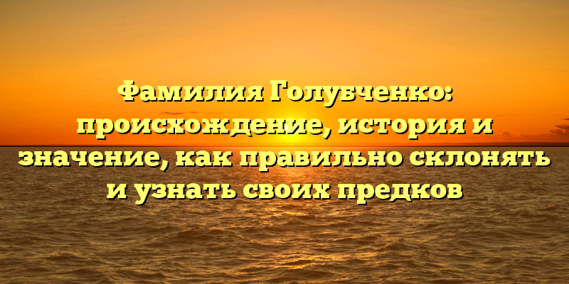 Фамилия Голубченко: происхождение, история и значение, как правильно склонять и узнать своих предков