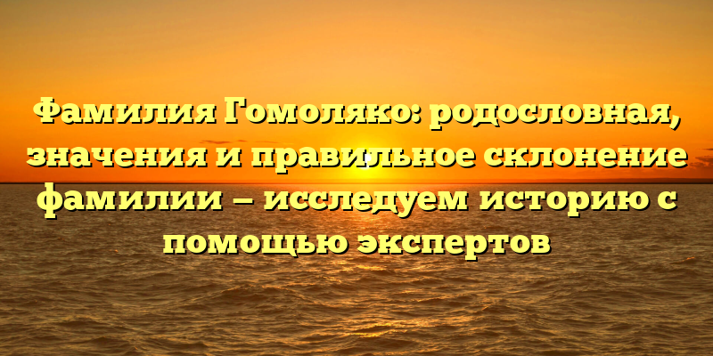 Фамилия Гомоляко: родословная, значения и правильное склонение фамилии — исследуем историю с помощью экспертов