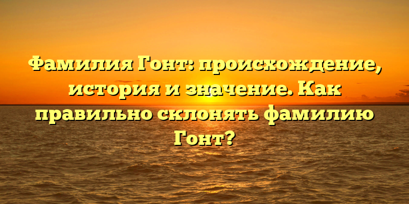 Фамилия Гонт: происхождение, история и значение. Как правильно склонять фамилию Гонт?