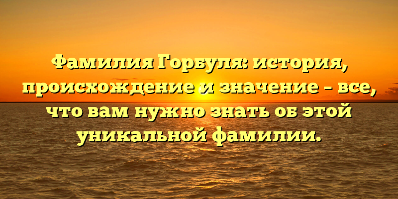 Фамилия Горбуля: история, происхождение и значение – все, что вам нужно знать об этой уникальной фамилии.