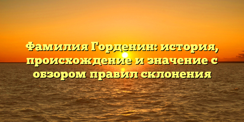 Фамилия Горденин: история, происхождение и значение с обзором правил склонения