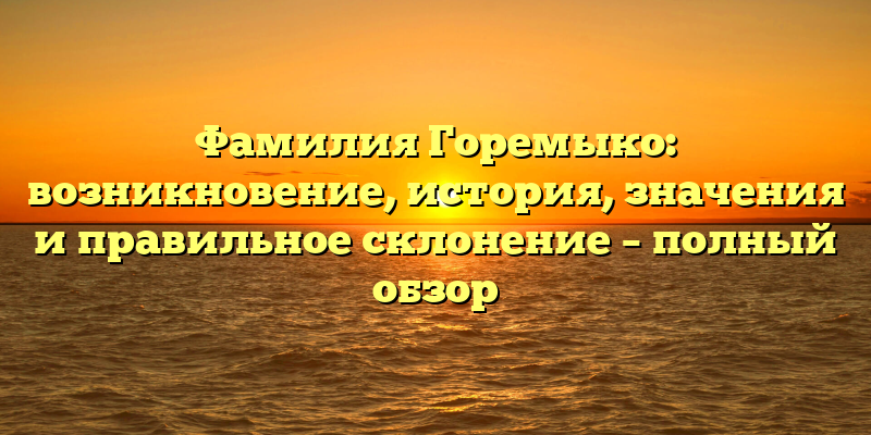 Фамилия Горемыко: возникновение, история, значения и правильное склонение – полный обзор