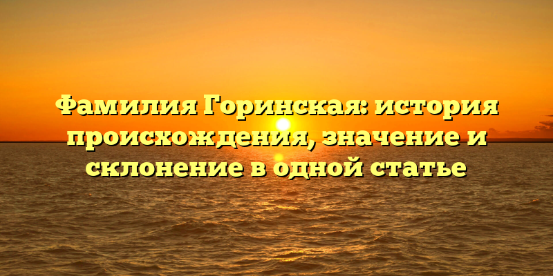 Фамилия Горинская: история происхождения, значение и склонение в одной статье