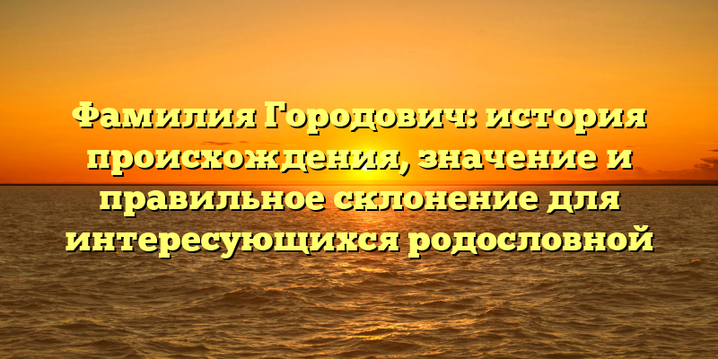 Фамилия Городович: история происхождения, значение и правильное склонение для интересующихся родословной