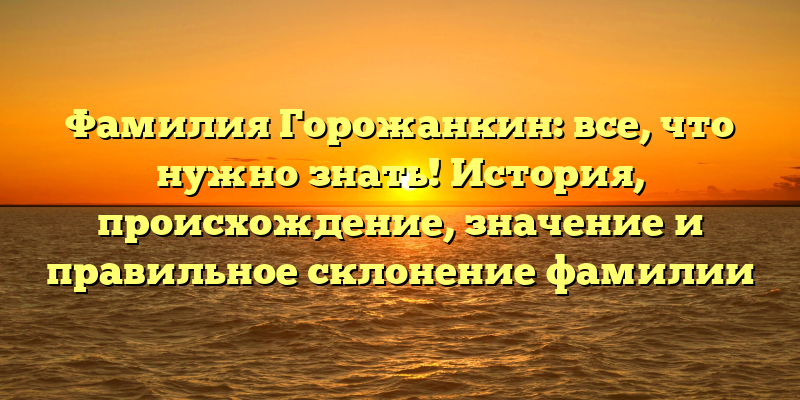 Фамилия Горожанкин: все, что нужно знать! История, происхождение, значение и правильное склонение фамилии