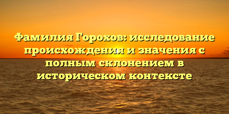 Фамилия Горохов: исследование происхождения и значения с полным склонением в историческом контексте