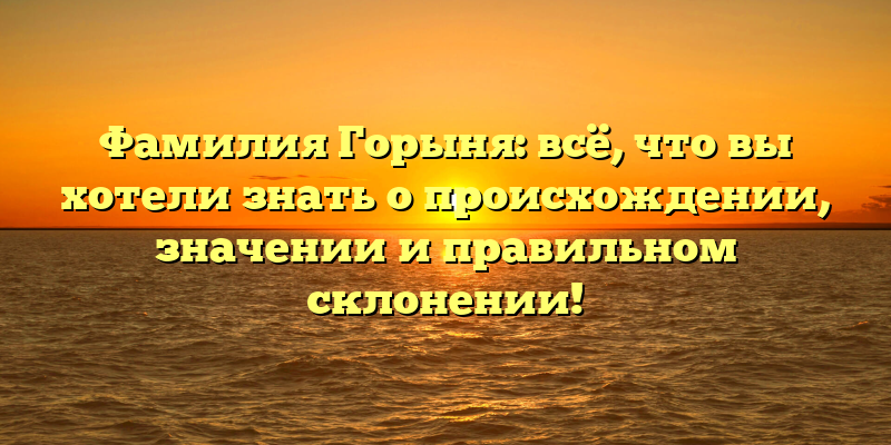 Фамилия Горыня: всё, что вы хотели знать о происхождении, значении и правильном склонении!