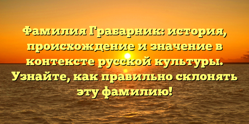 Фамилия Грабарник: история, происхождение и значение в контексте русской культуры. Узнайте, как правильно склонять эту фамилию!