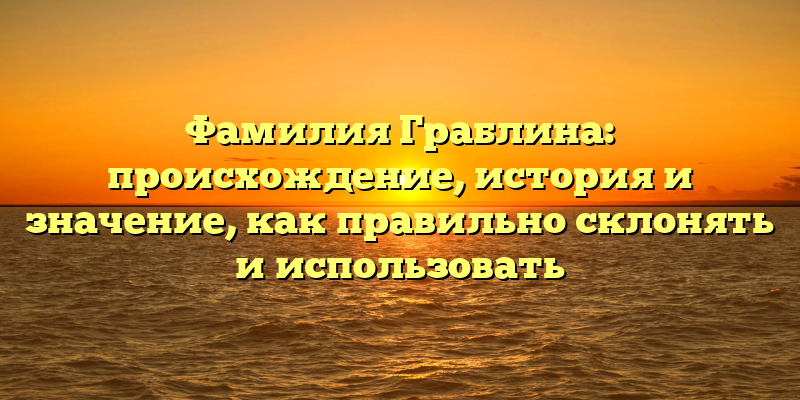Фамилия Граблина: происхождение, история и значение, как правильно склонять и использовать