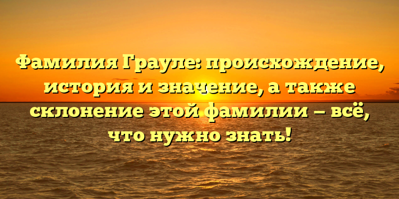 Фамилия Грауле: происхождение, история и значение, а также склонение этой фамилии — всё, что нужно знать!