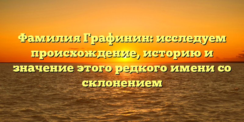 Фамилия Графинин: исследуем происхождение, историю и значение этого редкого имени со склонением