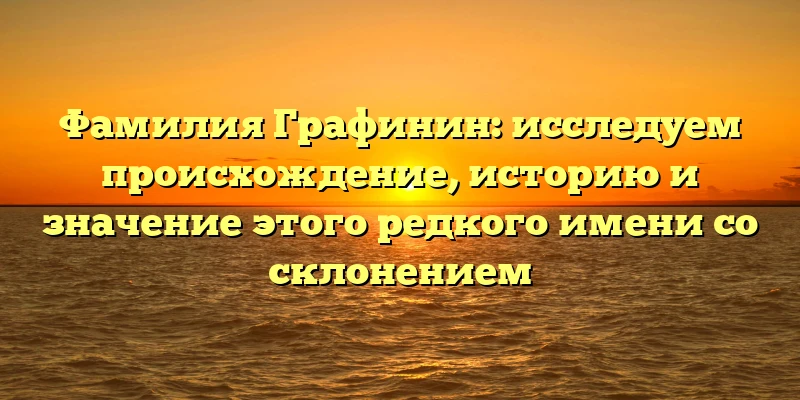 Фамилия Графинин: исследуем происхождение, историю и значение этого редкого имени со склонением Фамилия Графинин: исследуем происхождение, историю и значение этого редкого имени со склонением