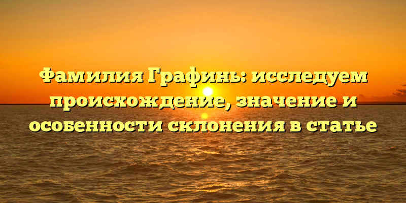 Фамилия Графинь: исследуем происхождение, значение и особенности склонения в статье