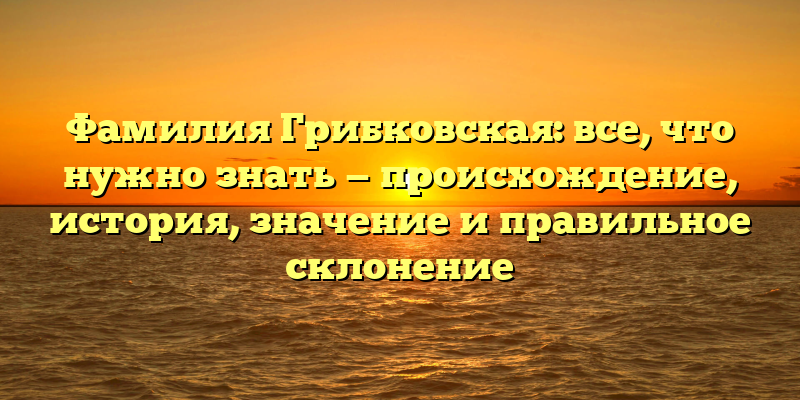 Фамилия Грибковская: все, что нужно знать — происхождение, история, значение и правильное склонение