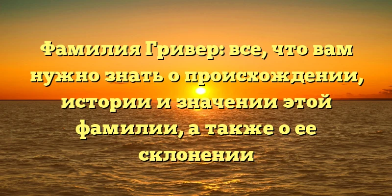 Фамилия Гривер: все, что вам нужно знать о происхождении, истории и значении этой фамилии, а также о ее склонении Фамилия Гривер: все, что вам нужно знать о происхождении, истории и значении этой фамилии, а также о ее склонении