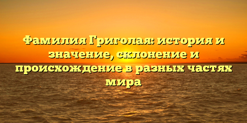Фамилия Григолая: история и значение, склонение и происхождение в разных частях мира