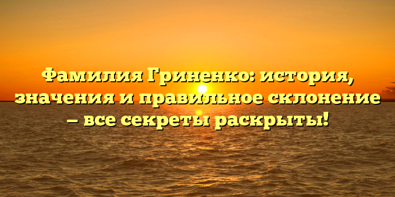 Фамилия Гриненко: история, значения и правильное склонение — все секреты раскрыты!