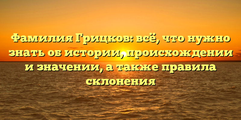 Фамилия Грицков: всё, что нужно знать об истории, происхождении и значении, а также правила склонения