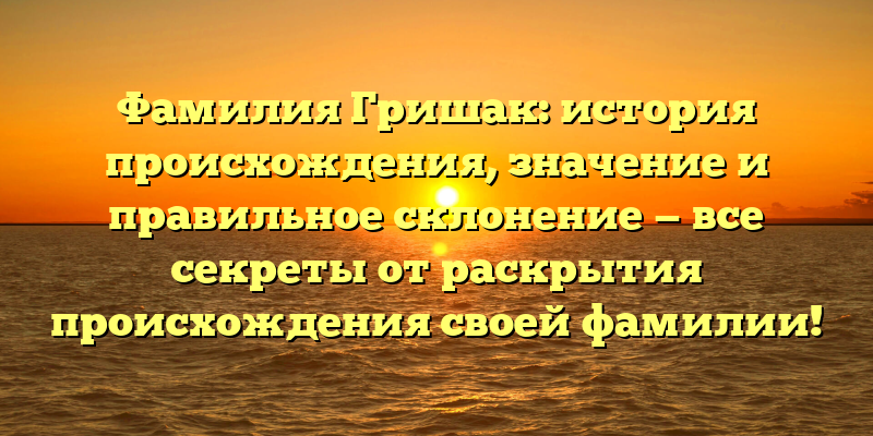 Фамилия Гришак: история происхождения, значение и правильное склонение — все секреты от раскрытия происхождения своей фамилии!