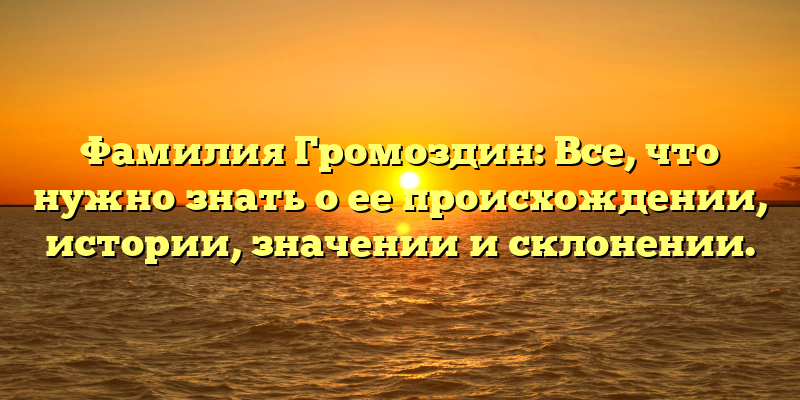 Фамилия Громоздин: Все, что нужно знать о ее происхождении, истории, значении и склонении.