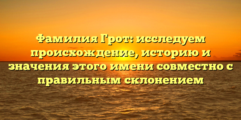 Фамилия Грот: исследуем происхождение, историю и значения этого имени совместно с правильным склонением