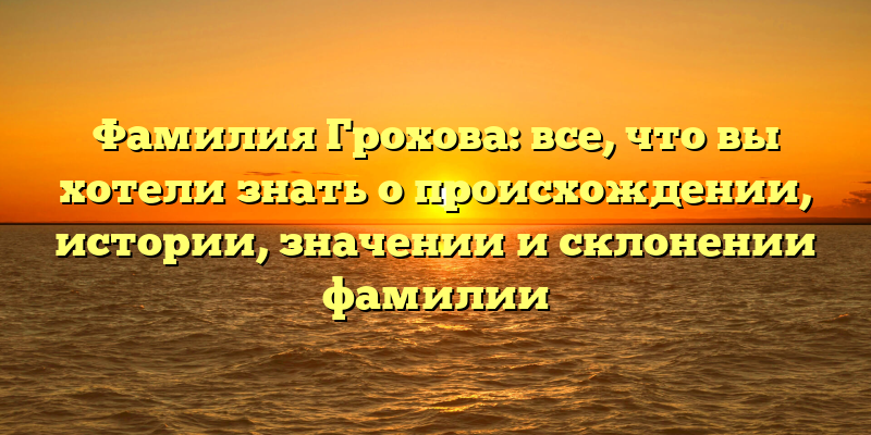 Фамилия Грохова: все, что вы хотели знать о происхождении, истории, значении и склонении фамилии