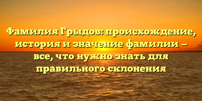 Фамилия Грыдов: происхождение, история и значение фамилии — все, что нужно знать для правильного склонения