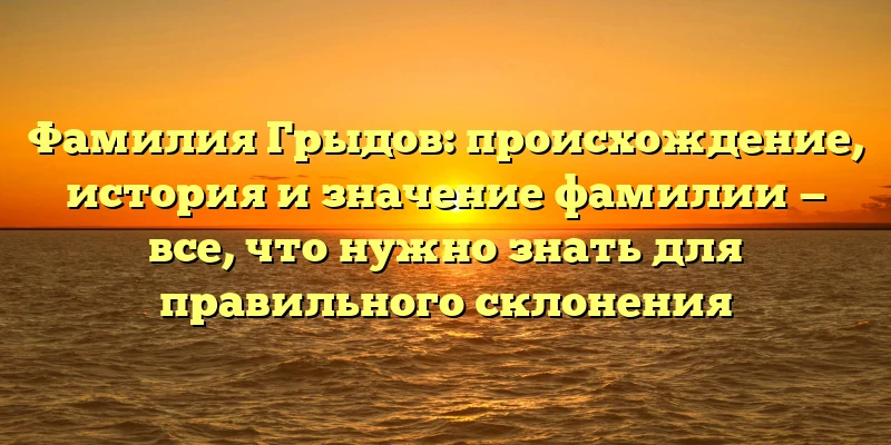 Фамилия Грыдов: происхождение, история и значение фамилии — все, что нужно знать для правильного склонения Фамилия Грыдов: происхождение, история и значение фамилии — все, что нужно знать для правильного склонения
