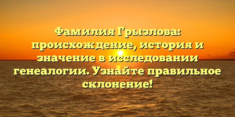 Фамилия Грызлова: происхождение, история и значение в исследовании генеалогии. Узнайте правильное склонение! Фамилия Грызлова: происхождение, история и значение в исследовании генеалогии. Узнайте правильное склонение!