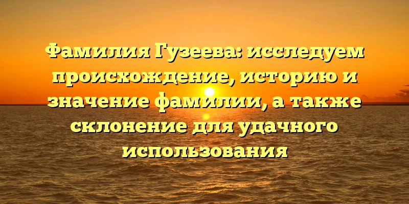 Фамилия Гузеева: исследуем происхождение, историю и значение фамилии, а также склонение для удачного использования Фамилия Гузеева: исследуем происхождение, историю и значение фамилии, а также склонение для удачного использования