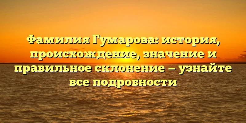 Фамилия Гумарова: история, происхождение, значение и правильное склонение — узнайте все подробности Фамилия Гумарова: история, происхождение, значение и правильное склонение — узнайте все подробности