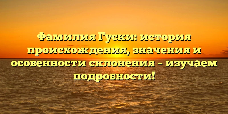 Фамилия Гуски: история происхождения, значения и особенности склонения – изучаем подробности! Фамилия Гуски: история происхождения, значения и особенности склонения – изучаем подробности!