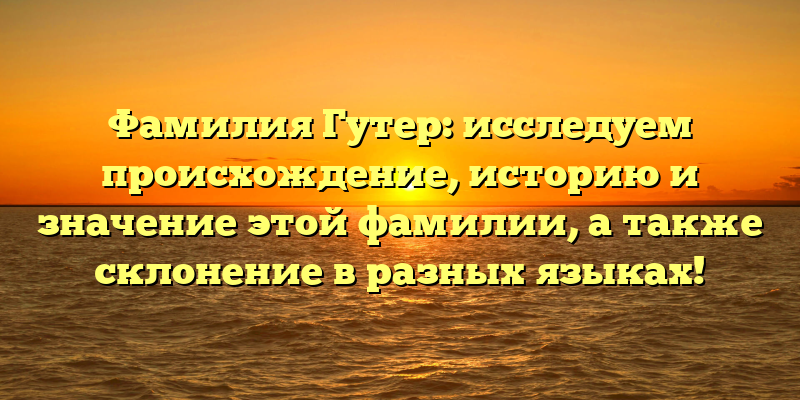 Фамилия Гутер: исследуем происхождение, историю и значение этой фамилии, а также склонение в разных языках!