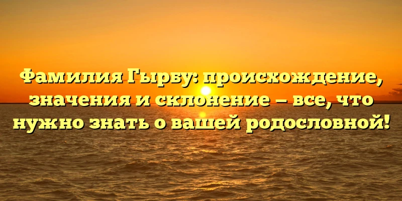 Фамилия Гырбу: происхождение, значения и склонение — все, что нужно знать о вашей родословной! Фамилия Гырбу: происхождение, значения и склонение — все, что нужно знать о вашей родословной!