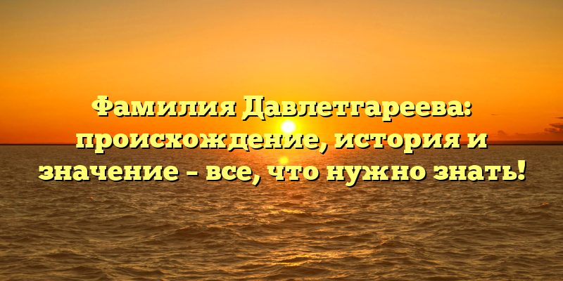 Фамилия Давлетгареева: происхождение, история и значение – все, что нужно знать!
