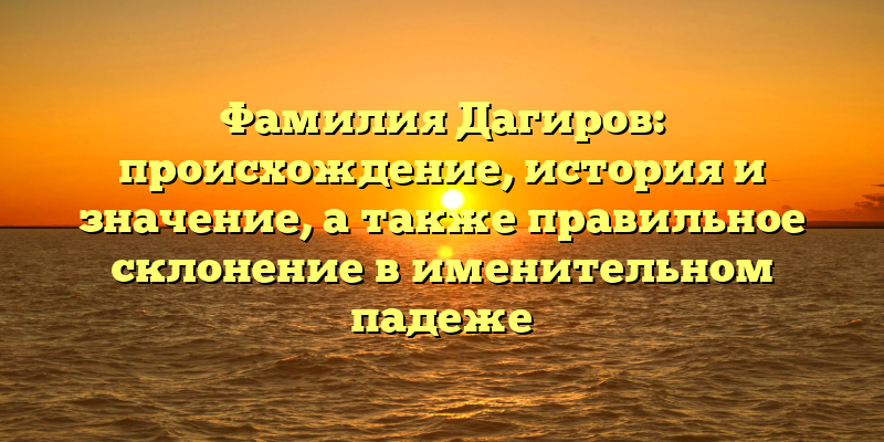 Фамилия Дагиров: происхождение, история и значение, а также правильное склонение в именительном падеже