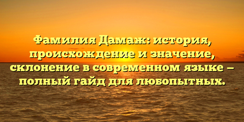 Фамилия Дамаж: история, происхождение и значение, склонение в современном языке — полный гайд для любопытных.