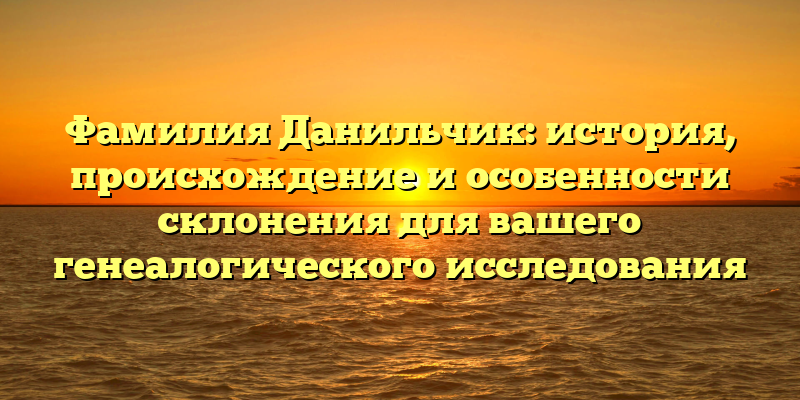 Фамилия Данильчик: история, происхождение и особенности склонения для вашего генеалогического исследования