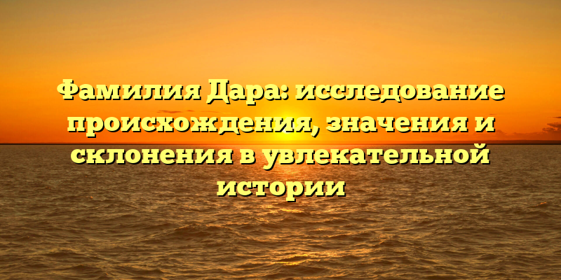Фамилия Дара: исследование происхождения, значения и склонения в увлекательной истории