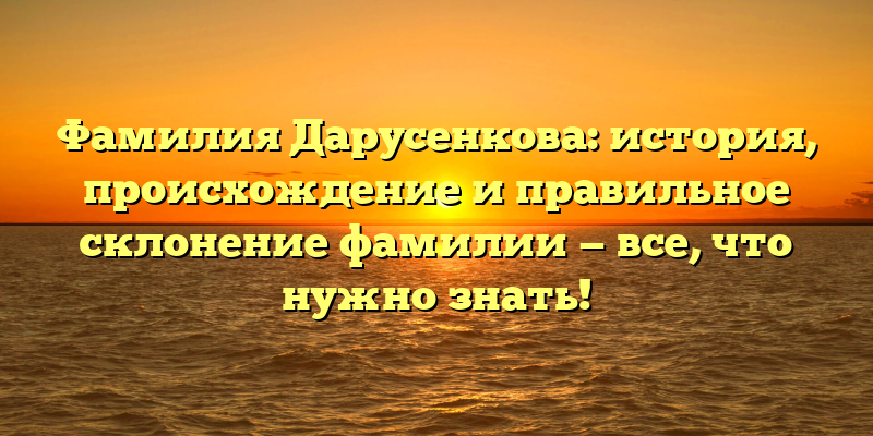 Фамилия Дарусенкова: история, происхождение и правильное склонение фамилии — все, что нужно знать!