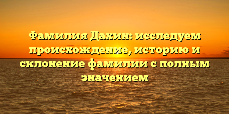Фамилия Дахин: исследуем происхождение, историю и склонение фамилии с полным значением