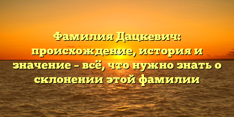 Фамилия Дацкевич: происхождение, история и значение – всё, что нужно знать о склонении этой фамилии