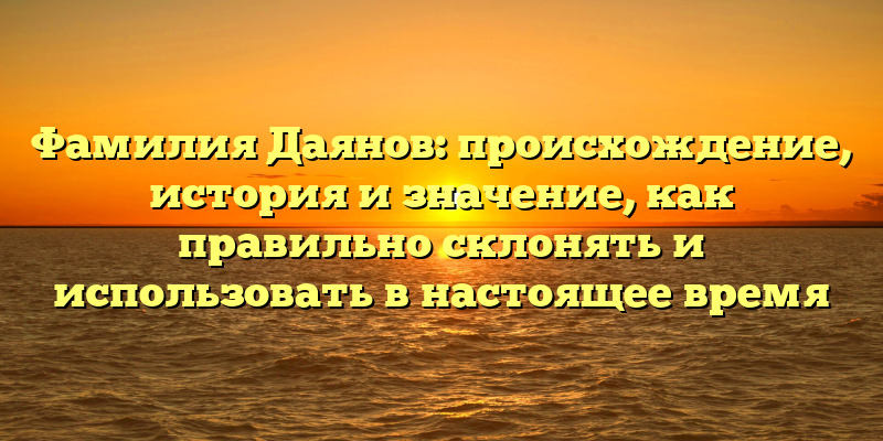Фамилия Даянов: происхождение, история и значение, как правильно склонять и использовать в настоящее время