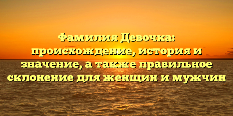 Фамилия Девочка: происхождение, история и значение, а также правильное склонение для женщин и мужчин
