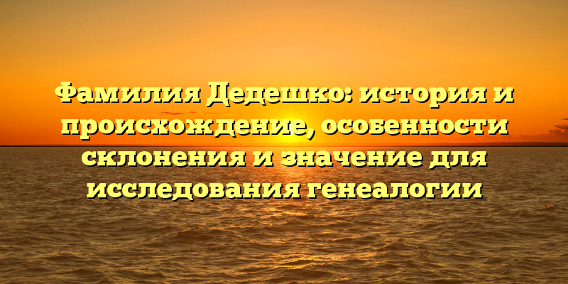Фамилия Дедешко: история и происхождение, особенности склонения и значение для исследования генеалогии
