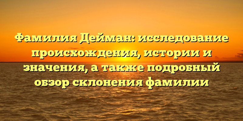 Фамилия Дейман: исследование происхождения, истории и значения, а также подробный обзор склонения фамилии