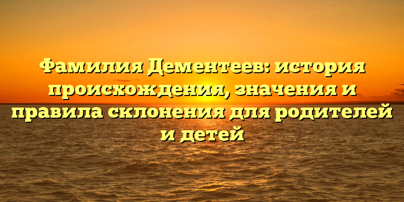 Фамилия Дементеев: история происхождения, значения и правила склонения для родителей и детей