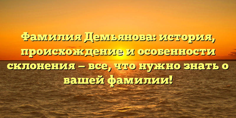 Фамилия Демьянова: история, происхождение и особенности склонения — все, что нужно знать о вашей фамилии!
