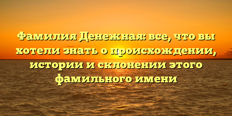 Фамилия Денежная: все, что вы хотели знать о происхождении, истории и склонении этого фамильного имени